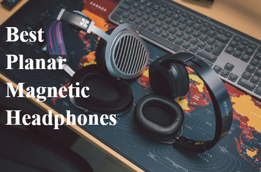 Best Planar Magnetic Headphones From Budget Headphones to High End Options